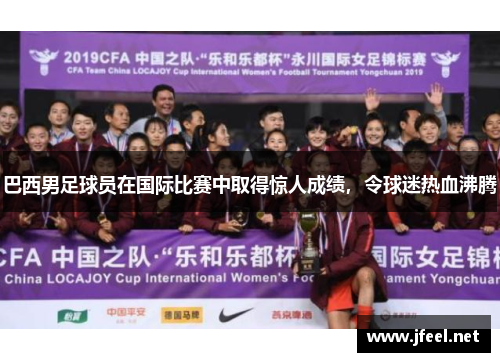 巴西男足球员在国际比赛中取得惊人成绩，令球迷热血沸腾
