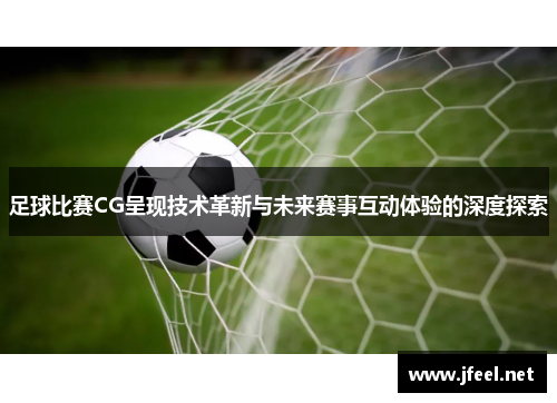 足球比赛CG呈现技术革新与未来赛事互动体验的深度探索