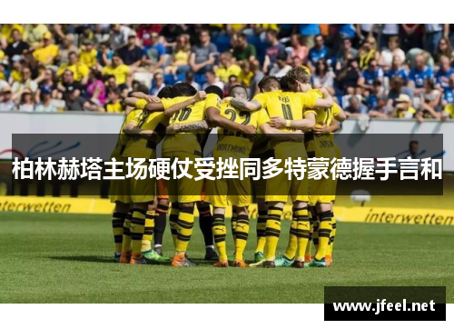柏林赫塔主场硬仗受挫同多特蒙德握手言和