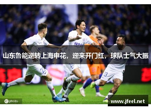 山东鲁能逆转上海申花，迎来开门红，球队士气大振