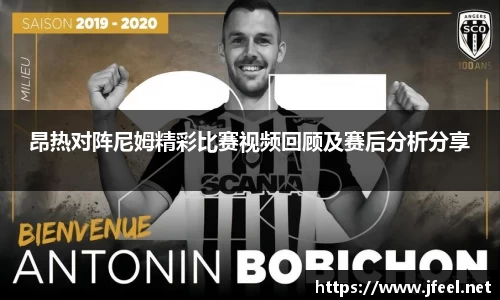 昂热对阵尼姆精彩比赛视频回顾及赛后分析分享