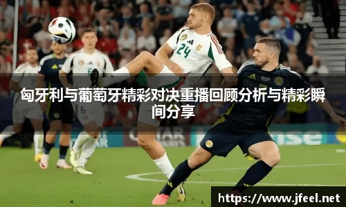 匈牙利与葡萄牙精彩对决重播回顾分析与精彩瞬间分享