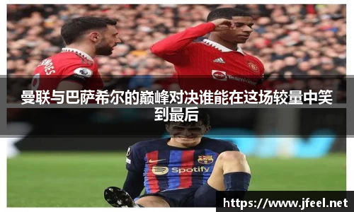 曼联与巴萨希尔的巅峰对决谁能在这场较量中笑到最后