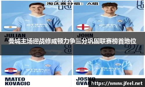 曼城主场迎战修咸顿力争三分巩固联赛榜首地位