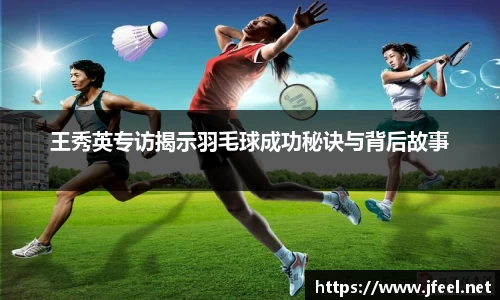 王秀英专访揭示羽毛球成功秘诀与背后故事