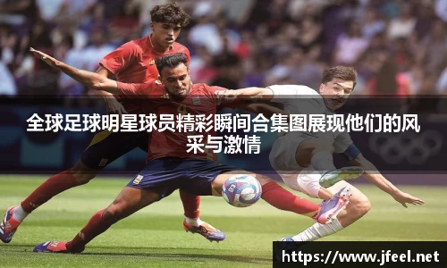 全球足球明星球员精彩瞬间合集图展现他们的风采与激情