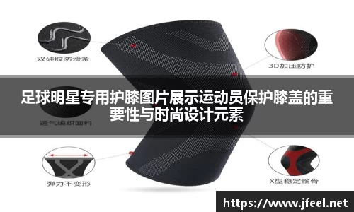 足球明星专用护膝图片展示运动员保护膝盖的重要性与时尚设计元素