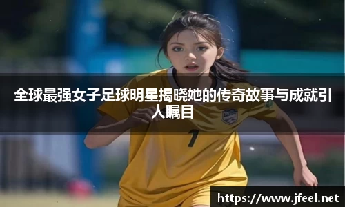 全球最强女子足球明星揭晓她的传奇故事与成就引人瞩目