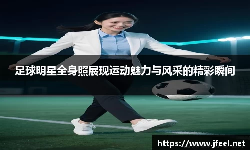 足球明星全身照展现运动魅力与风采的精彩瞬间