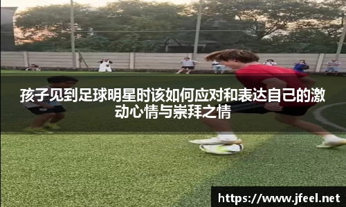 孩子见到足球明星时该如何应对和表达自己的激动心情与崇拜之情