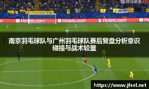 南京羽毛球队与广州羽毛球队赛后复盘分析意识碰撞与战术较量