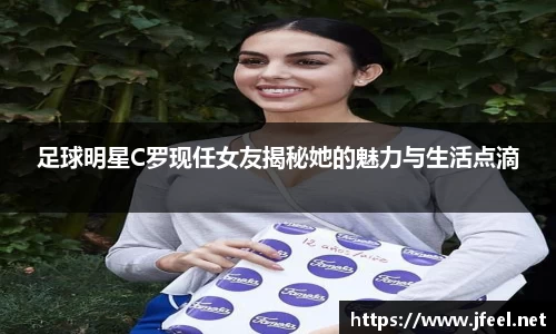 足球明星C罗现任女友揭秘她的魅力与生活点滴