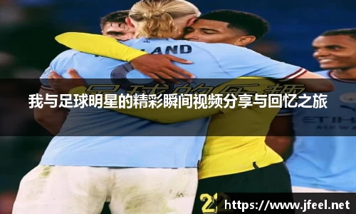 我与足球明星的精彩瞬间视频分享与回忆之旅