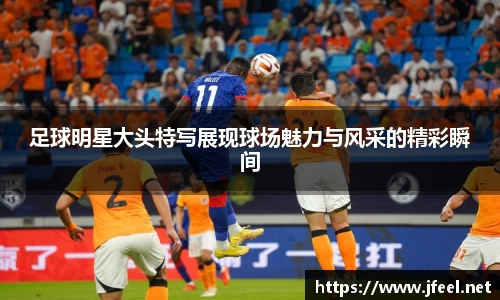 足球明星大头特写展现球场魅力与风采的精彩瞬间